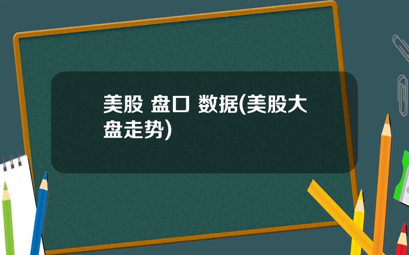 美股 盘口 数据(美股大盘走势)